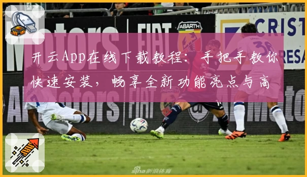 开云App在线下载教程：手把手教你快速安装，畅享全新功能亮点与高效使用体验