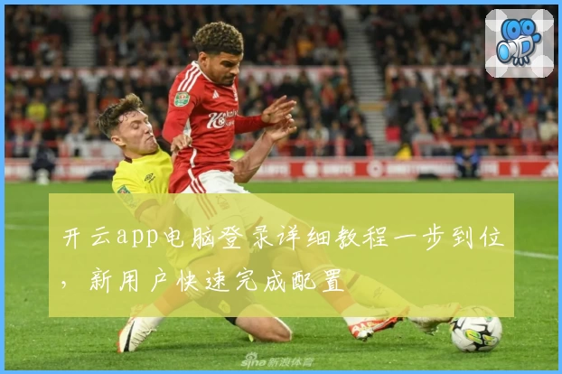 开云app电脑登录详细教程一步到位，新用户快速完成配置