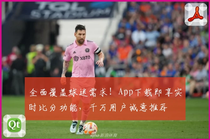 全面覆盖球迷需求!App下载即享实时比分功能,千万用户诚意推荐