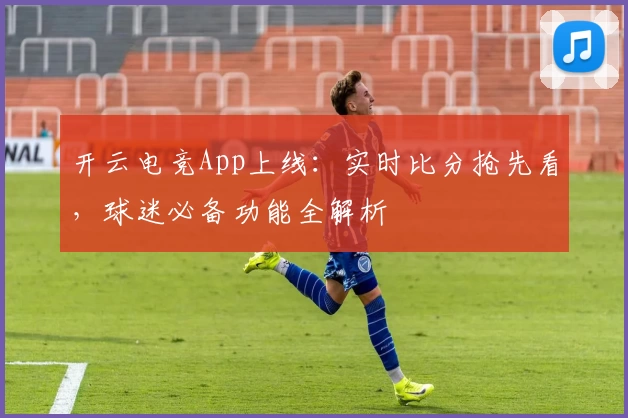 开云电竞App上线：实时比分抢先看，球迷必备功能全解析