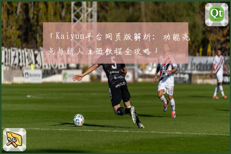 「Kaiyun平台网页版解析：功能亮点与新人注册教程全攻略」