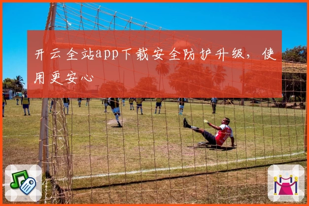 开云全站app下载安全防护升级，使用更安心