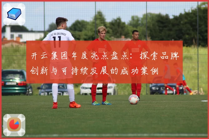 开云集团年度亮点盘点：探索品牌创新与可持续发展的成功案例