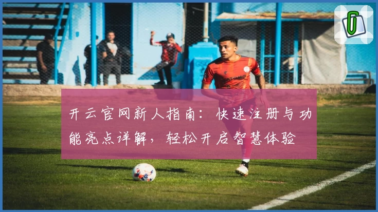 开云官网新人指南：快速注册与功能亮点详解，轻松开启智慧体验