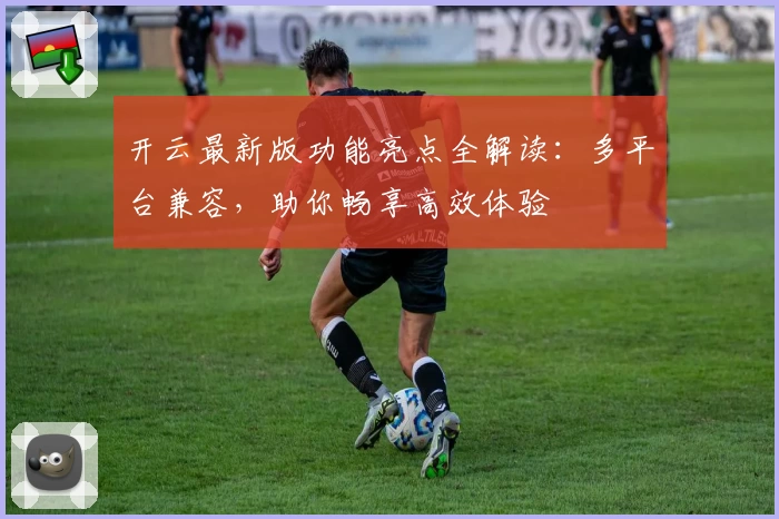 开云最新版功能亮点全解读:多平台兼容,助你畅享高效体验