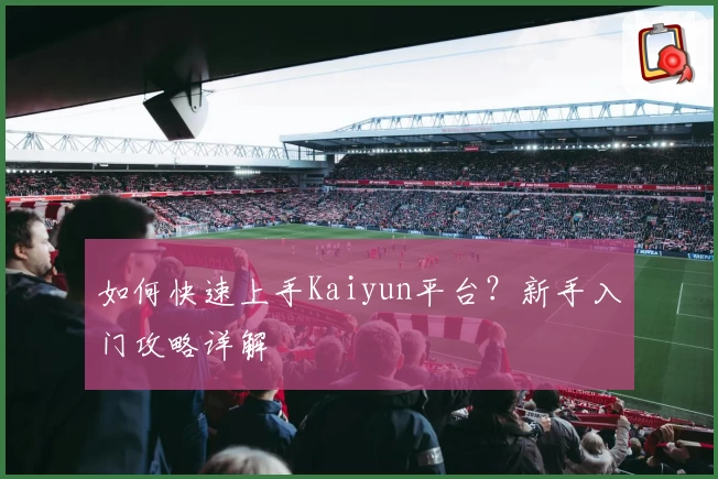 如何快速上手Kaiyun平台？新手入门攻略详解