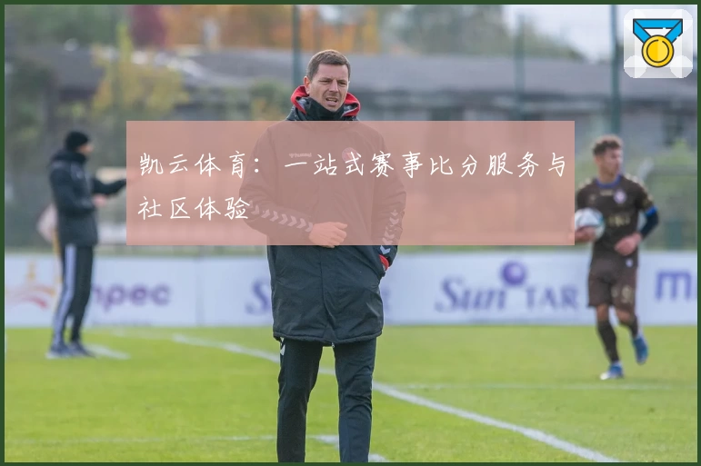 凯云体育：一站式赛事比分服务与社区体验