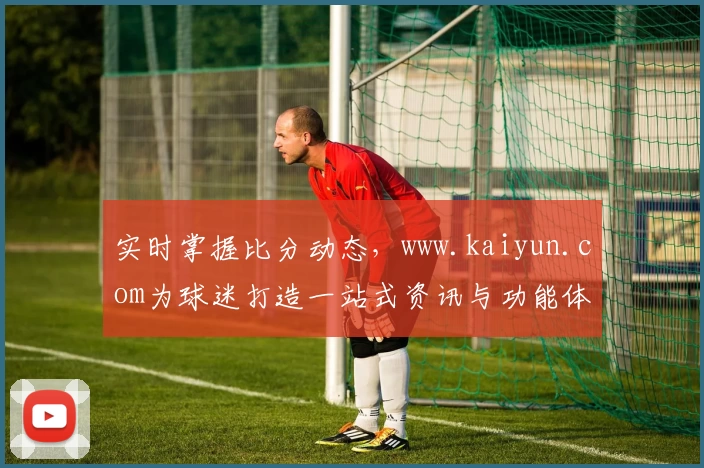 实时掌握比分动态，www.kaiyun.com为球迷打造一站式资讯与功能体验APP