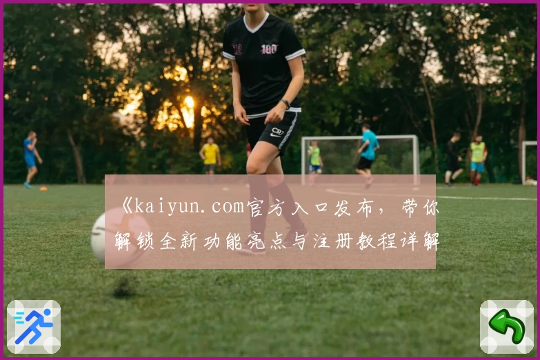《kaiyun.com官方入口发布，带你解锁全新功能亮点与注册教程详解》