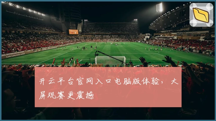 开云平台官网入口电脑版体验，大屏观赛更震撼