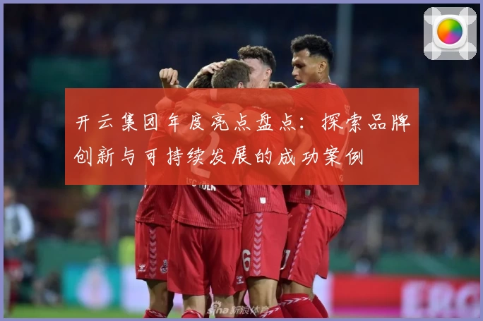 开云集团年度亮点盘点：探索品牌创新与可持续发展的成功案例