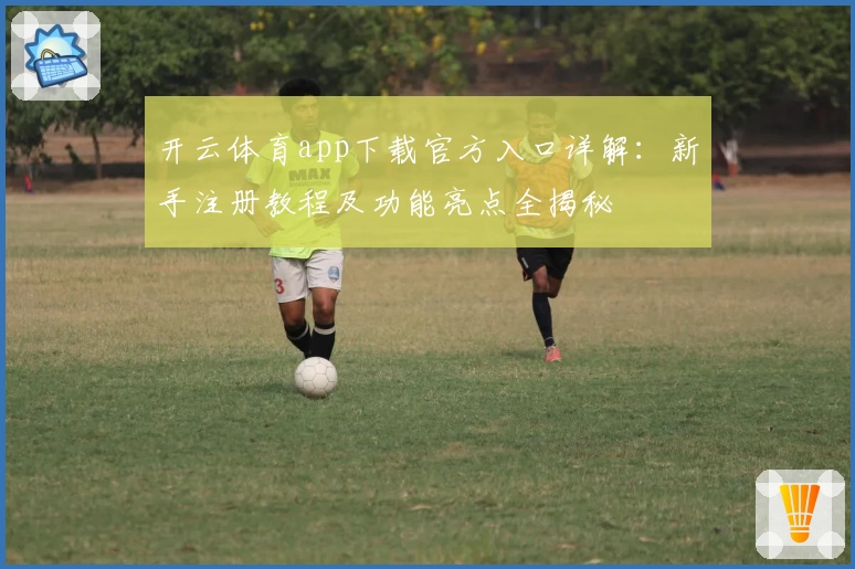 开云体育app下载官方入口详解：新手注册教程及功能亮点全揭秘