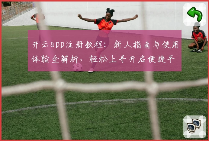 开云app注册教程：新人指南与使用体验全解析，轻松上手开启便捷平台之旅