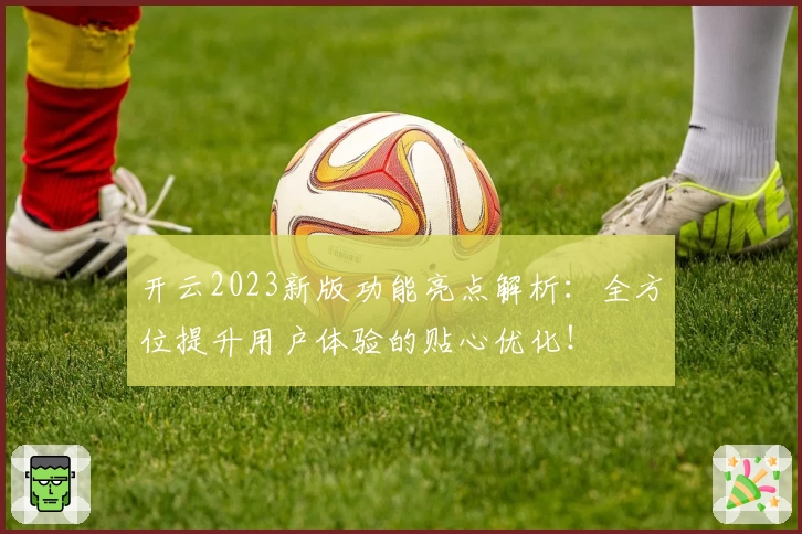 开云2023新版功能亮点解析：全方位提升用户体验的贴心优化！
