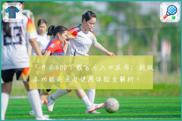 「开云app下载官方入口发布：新版本功能亮点与使用体验全解析」