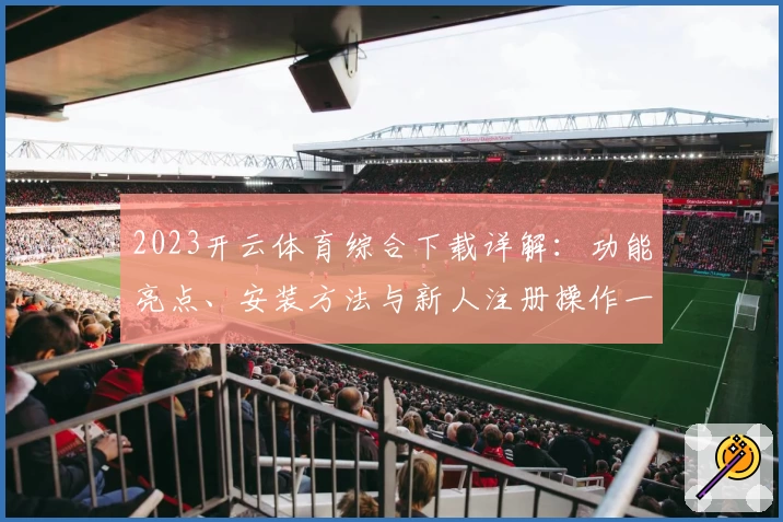2023开云体育综合下载详解：功能亮点、安装方法与新人注册操作一步到位