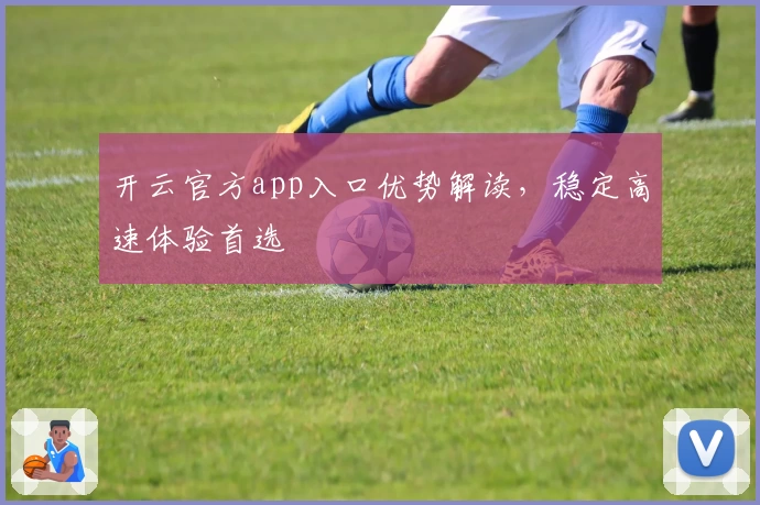 开云官方app入口优势解读，稳定高速体验首选
