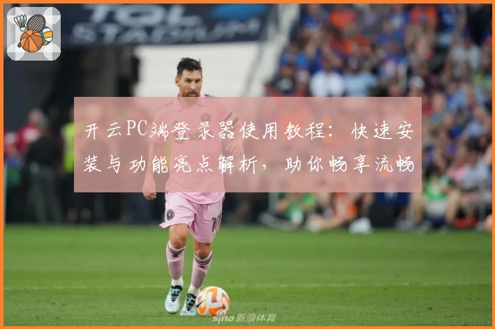 开云PC端登录器使用教程：快速安装与功能亮点解析，助你畅享流畅登录体验