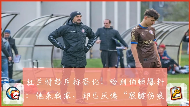 杜兰特怒斥标签化！哈利伯顿爆料：他来我家，却已厌倦“跟腱伤痕”标签
