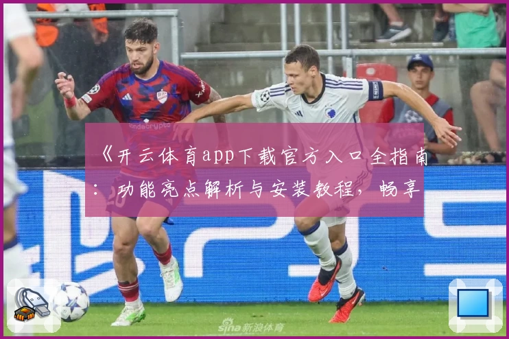 《开云体育app下载官方入口全指南：功能亮点解析与安装教程，畅享极致运动体验》