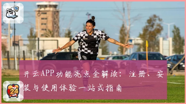 开云APP功能亮点全解读：注册、安装与使用体验一站式指南