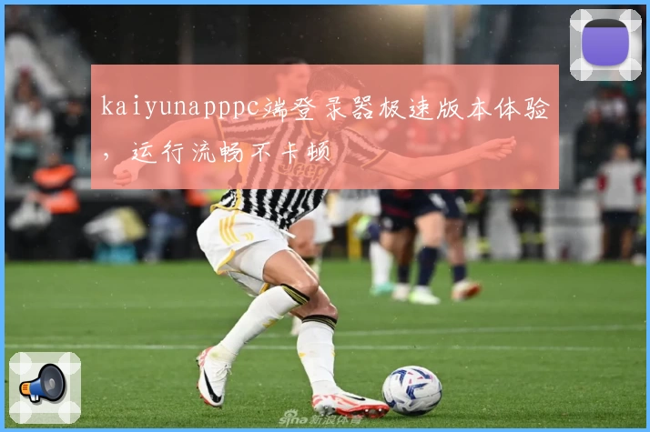 kaiyunapppc端登录器极速版本体验，运行流畅不卡顿