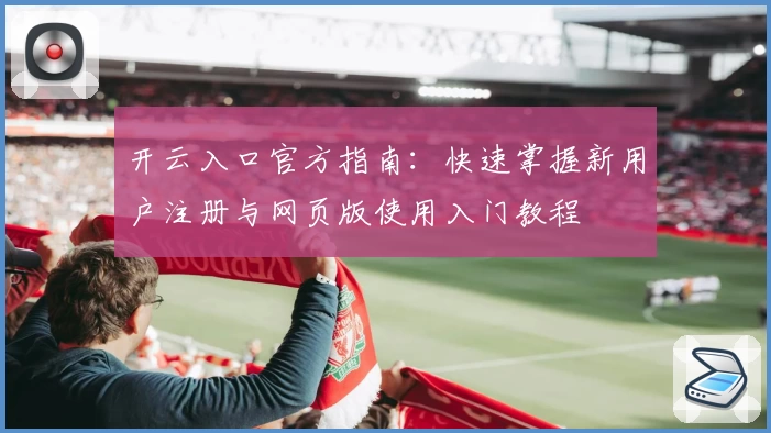 开云入口官方指南：快速掌握新用户注册与网页版使用入门教程