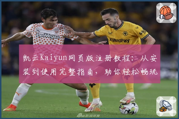 凯云Kaiyun网页版注册教程：从安装到使用完整指南，助你轻松畅玩全新平台