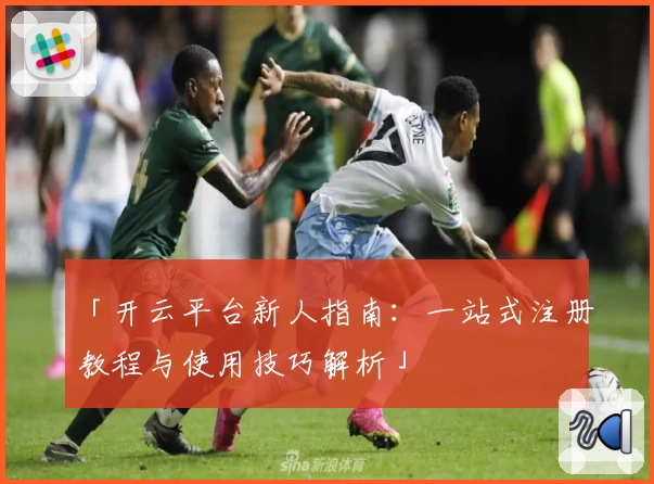 「开云平台新人指南：一站式注册教程与使用技巧解析」