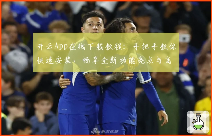 开云App在线下载教程：手把手教你快速安装，畅享全新功能亮点与高效使用体验