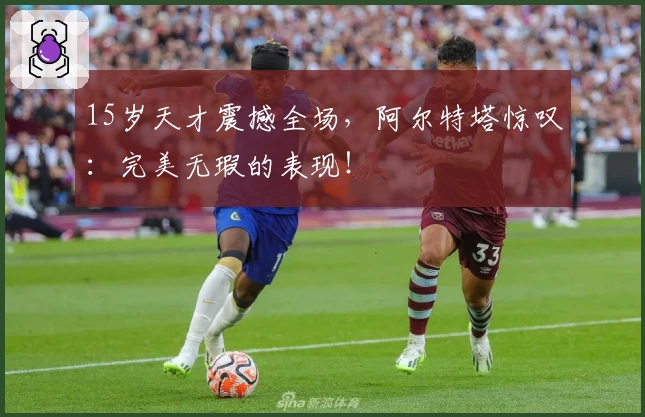 15岁天才震撼全场,阿尔特塔惊叹:完美无瑕的表现!
