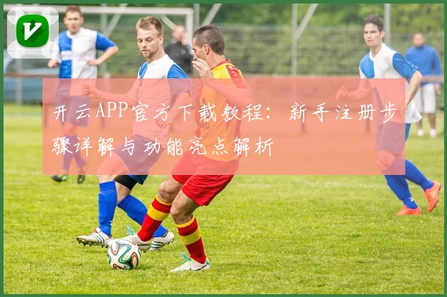 开云APP官方下载教程：新手注册步骤详解与功能亮点解析