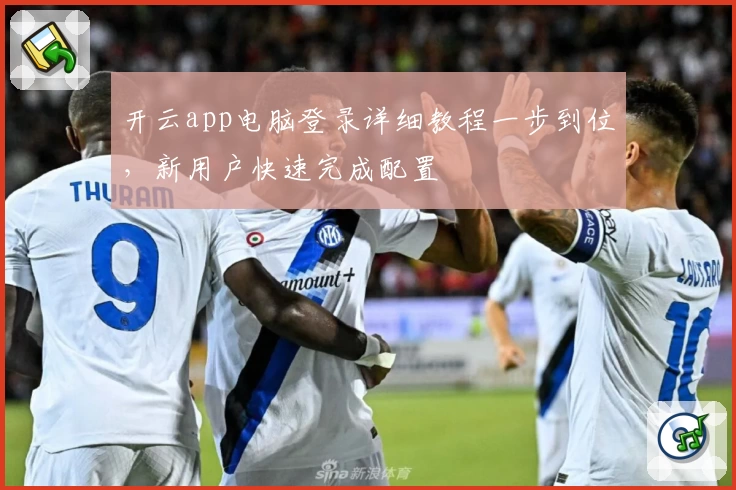 开云app电脑登录详细教程一步到位，新用户快速完成配置