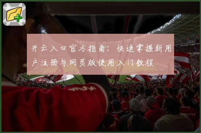 开云入口官方指南：快速掌握新用户注册与网页版使用入门教程