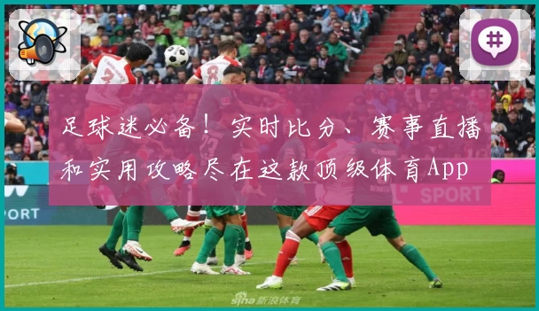 足球迷必备!实时比分、赛事直播和实用攻略尽在这款顶级体育App