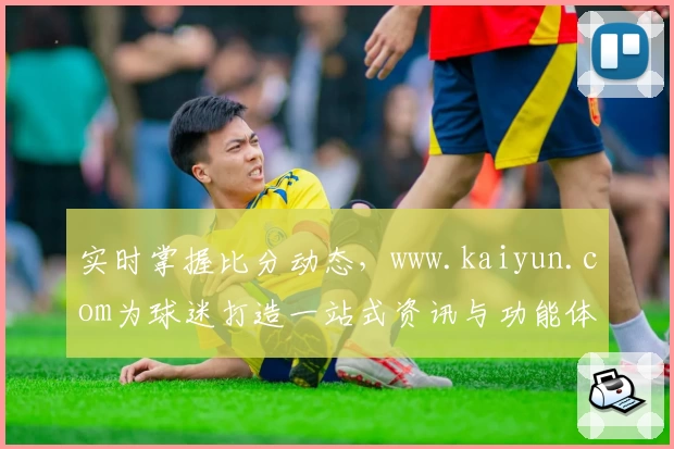 实时掌握比分动态，www.kaiyun.com为球迷打造一站式资讯与功能体验APP