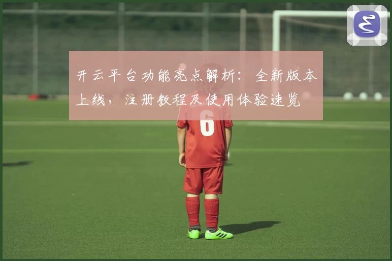 开云平台功能亮点解析：全新版本上线，注册教程及使用体验速览
