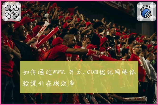 如何通过www.开云.com优化网络体验提升在线效率