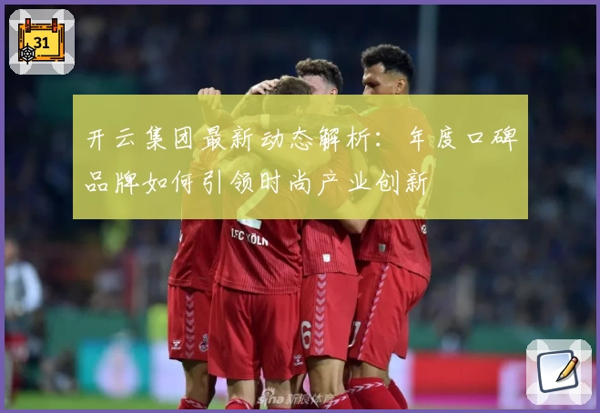 开云集团最新动态解析：年度口碑品牌如何引领时尚产业创新