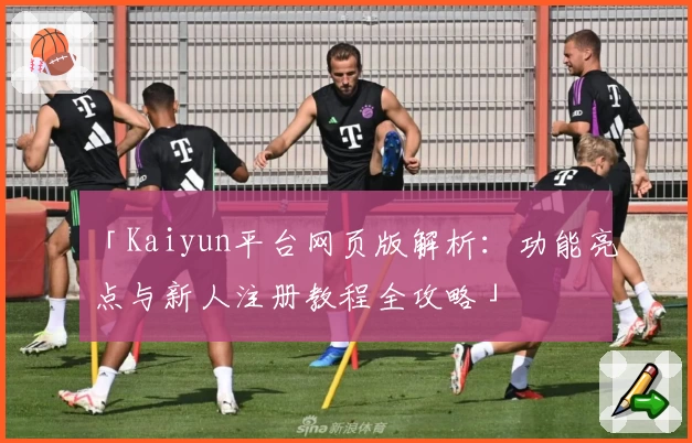 「Kaiyun平台网页版解析：功能亮点与新人注册教程全攻略」