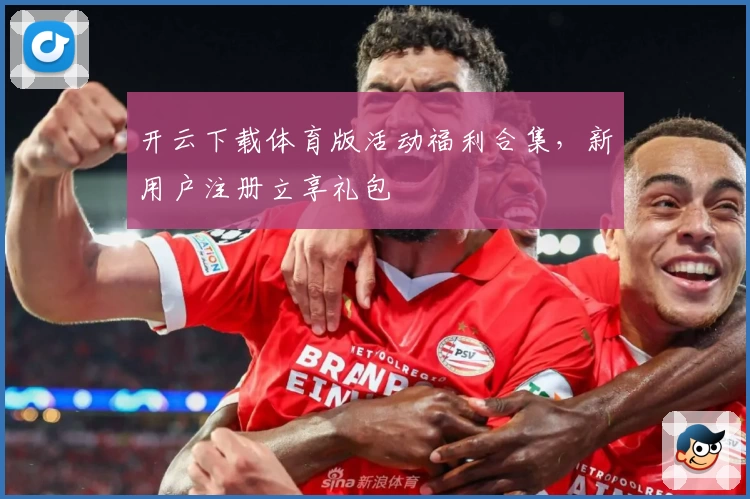 开云下载体育版活动福利合集，新用户注册立享礼包