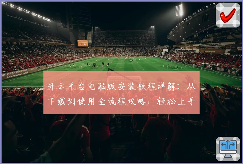 开云平台电脑版安装教程详解:从下载到使用全流程攻略,轻松上手新手优选
