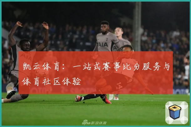 凯云体育:一站式赛事比分服务与体育社区体验