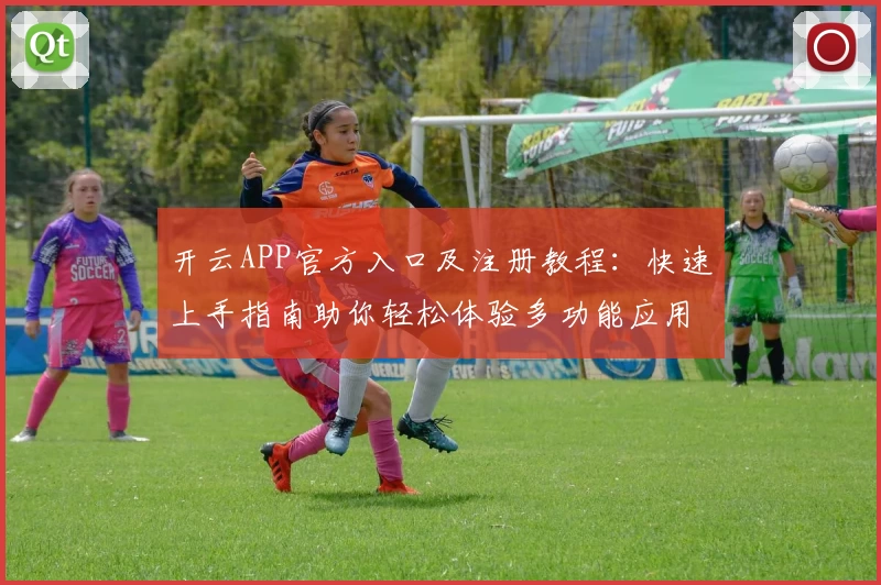 开云APP官方入口及注册教程：快速上手指南助你轻松体验多功能应用