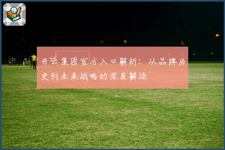 开云集团官方入口解析：从品牌历史到未来战略的深度解读