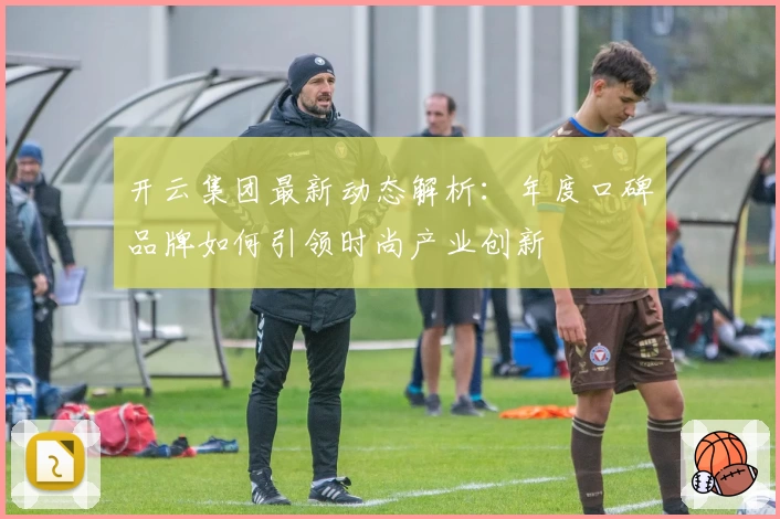 开云集团最新动态解析：年度口碑品牌如何引领时尚产业创新