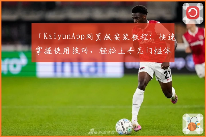 「KaiyunApp网页版安装教程：快速掌握使用技巧，轻松上手无门槛体验」