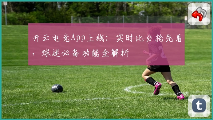 开云电竞App上线：实时比分抢先看，球迷必备功能全解析