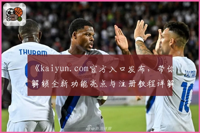 《kaiyun.com官方入口发布，带你解锁全新功能亮点与注册教程详解》