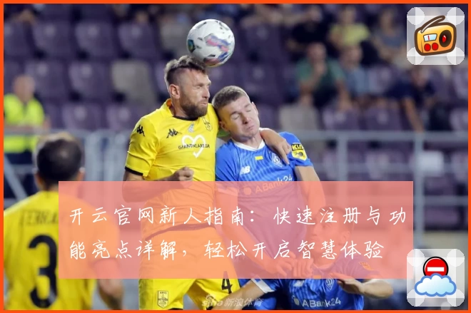 开云官网新人指南：快速注册与功能亮点详解，轻松开启智慧体验